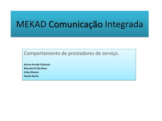 MEKAD Comunicação Integrada
Comportamento de prestadores de serviço.
Karina Arruda Fujimoto
Marcelo N Vila Nova
Erika Oliveira
Danila Rocha
 