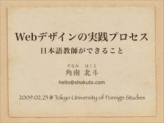 Webデザインの実践プロセス
        日 本 語 教師ができること

                  すなみ    ほくと
                 角南 北 斗
               hello@shokuto.c...