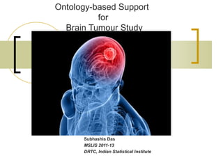 Ontology-based Support
          for
  Brain Tumour Study




      Subhashis Das
      MSLIS 2011-13
      DRTC, Indian Statistical Institute
 