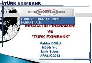 TÜRKİYE İHRACAT KREDİ
BANKASI A.Ş.
  İHRACATIN FİNANSMANI
            VE
     “ TÜRK EXIMBANK”
          Mahfuz DOĞU
            Müdür Yrd.
           İzmir Şubesi
          ARALIK 2012

                          1
 