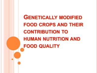 GENETICALLY MODIFIED
FOOD CROPS AND THEIR
CONTRIBUTION TO
HUMAN NUTRITION AND
FOOD QUALITY
 