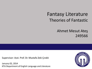 Fantasy Literature
Theories of Fantastic
Ahmet Mesut Ateş
249566

Supervisor: Asst. Prof. Dr. Mustafa Zeki Çıraklı
January 02, 2014
KTU Department of English Language and Literature

 