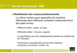 Niveau Syntaxique: XMLRéutilisation des ressources/documentsLe même contenu peut apparaître de manières différentes dans différents contextes indépendamment des plate formesDifférents média : papier, en ligne, Différentes tailles : manuels, rapportsLa présentation peut être adaptée/personnalisée aux préférences de l’utilisateurPrésentations standardisées peuvent être réalisées : entreprises, universités, mairies, etc.
