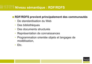 Niveau sémantique : RDF/RDFSRDF/RDFS provient principalement des communautésDe standardisation du WebDes bibliothèquesDes documents structurésReprésentation de connaissancesProgrammation orientée objets et langages de modélisation, Etc.