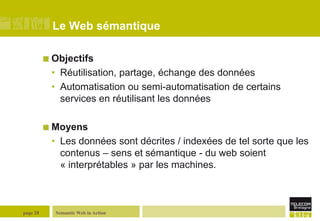 Semantic Web in Actionpage 28Le Web sémantiqueObjectifsRéutilisation, partage, échange des donnéesAutomatisation ou semi-automatisation de certains services en réutilisant les donnéesMoyensLes données sont décrites / indexées de tel sorte que les contenus – sens et sémantique - du web soient « interprétables » par les machines.