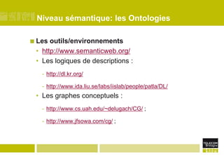 Niveau sémantique: les OntologiesLes outils/environnementshttp://www.semanticweb.org/Les logiques de descriptions : http://dl.kr.org/http://www.ida.liu.se/labs/iislab/people/patla/DL/Les graphes conceptuels : http://www.cs.uah.edu/~delugach/CG/ ; http://www.jfsowa.com/cg/ ;