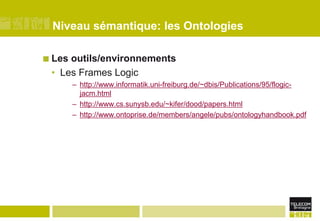 Niveau sémantique: les OntologiesLes outils/environnementsLes Frames Logic http://www.informatik.uni-freiburg.de/~dbis/Publications/95/flogic-jacm.htmlhttp://www.cs.sunysb.edu/~kifer/dood/papers.htmlhttp://www.ontoprise.de/members/angele/pubs/ontologyhandbook.pdf