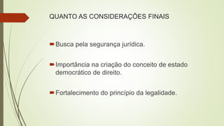 QUANTO AS CONSIDERAÇÕES FINAIS
Busca pela segurança jurídica.
Importância na criação do conceito de estado
democrático de direito.
Fortalecimento do princípio da legalidade.
 