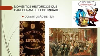 MOMENTOS HISTÓRICOS QUE
CARECERAM DE LEGITIMIDADE
 CONSTITUIÇÃO DE 1824.
 