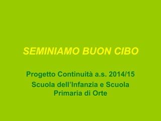 SEMINIAMO BUON CIBO
Progetto Continuità a.s. 2014/15
Scuola dell’Infanzia e Scuola
Primaria di Orte
 