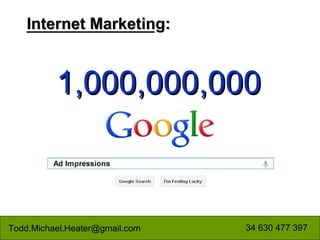 Internet Marketing:



          1,000,000,000
                         Ad Impressions




Todd.Michael.Heater@gmail.com             34 630 477 397
 