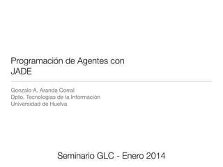 Programación de Agentes con
JADE
Gonzalo A. Aranda Corral
Dpto. Tecnologías de la Información
Universidad de Huelva

Seminario GLC - Enero 2014

 