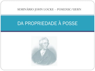 SEMINÁRIO JOHN LOCKE – POSEDUC/UERN 
DA PROPRIEDADE À POSSE 
 
