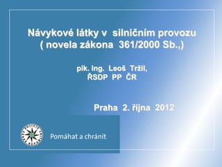 Návykové látky v silničním provozu
  ( novela zákona 361/2000 Sb.,)

         plk. Ing. Leoš Tržil,
            ŘSDP PP ČR



              Praha 2. října 2012
 