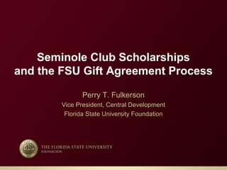 Seminole Club Scholarships
and the FSU Gift Agreement Process
Perry T. Fulkerson
Vice President, Central Development
Florida State University Foundation
 