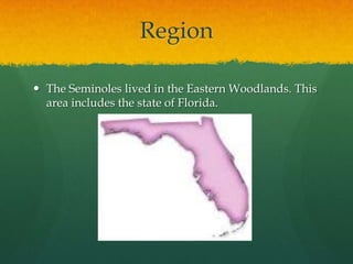 RegionThe Seminoles lived in the Eastern Woodlands. This area includes the state of Florida. 