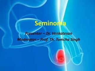 Seminoma
Presenter – Dr. Venkatesan
Moderator – Prof. Th. Tomcha Singh
 