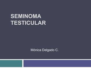 SEMINOMA
TESTICULAR



     Mónica Delgado C.
 