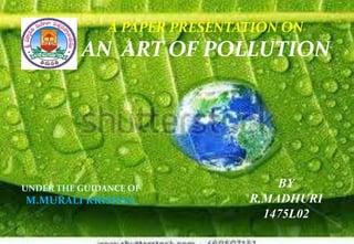 A PAPER PRESENTATION ON
AN ART OF POLLUTION
UNDER THE GUIDANCE OF
M.MURALI KRISHNA
BY
R.MADHURI
1475L02
 