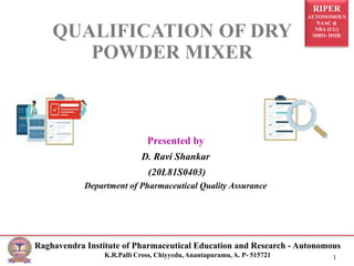 RIPER
AUTONOMOUS
NAAC &
NBA (UG)
SIRO- DSIR
Raghavendra Institute of Pharmaceutical Education and Research - Autonomous
K.R.Palli Cross, Chiyyedu, Anantapuramu, A. P- 515721 1
Presented by
D. Ravi Shankar
(20L81S0403)
Department of Pharmaceutical Quality Assurance
QUALIFICATION OF DRY
POWDER MIXER
 