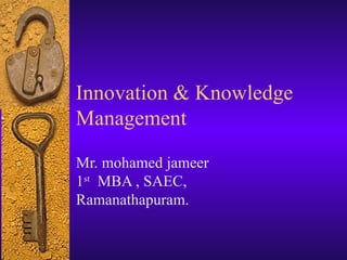 Innovation & Knowledge Management  Mr. mohamed jameer  1 st   MBA , SAEC, Ramanathapuram. 