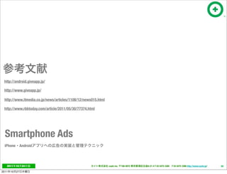 http://android.giveapp.jp/

 http://www.giveapp.jp/

 http://www.itmedia.co.jp/news/articles/1108/12/news015.html

 http://www.rbbtoday.com/article/2011/05/30/77374.html




  Smartphone Ads
  iPhone Android




   2011     10   24                                            cayto inc.   108-0072   6-21-4 T 03 5475 3385 F 03 5475 3386 http://www.cayto.jp/   69

2011   10   27
 