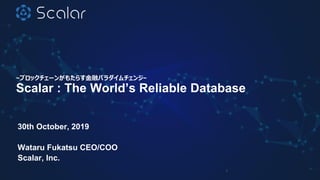 ~ブロックチェーンがもたらす金融パラダイムチェンジ~
Scalar : The World’s Reliable Database
30th October, 2019
Wataru Fukatsu CEO/COO
Scalar, Inc.
1
 