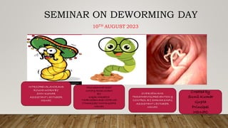 SEMINAR ON DEWORMING DAY
10TH AUGUST 2023
Created by
Sunil Kumar
Gupta
Principal
MDNPC
PROGRAMME HOST
WHIP & HOOKWORM
BY
KAJAL MAURYA
TAPE WORM AND VOTEV OF
THANKSBY VINITA GUPTA
MDNPC
INTRO,PREVALANCE,AND
ROUND WORM BY
SHIV KUMAR
ASSISTANT LECTURER
MDNPC
OVERVEIW AND
TREATMENTS,PREVENTION &
CONTROL BY SHIKHA SINFG
ASSISTANT LECTURER
MDNPC
 