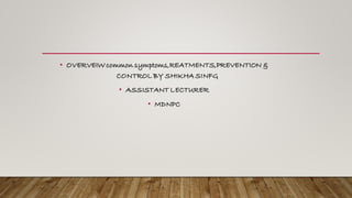 • OVERVEIW common symptoms,REATMENTS,PREVENTION &
CONTROL BY SHIKHA SINFG
• ASSISTANT LECTURER
• MDNPC
 