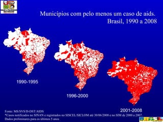 Municípios com pelo menos um caso de aids.  Brasil, 1990 a 2008 1990-1995 2001-2008 1996-2000 Fonte: MS/SVS/D-DST/AIDS *Casos notificados no SINAN e registrados no SISCEL/SICLOM até 30/06/2008 e no SIM de 2000 a 2007.  Dados preliminares para os últimos 5 anos 