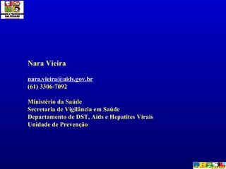 Nara Vieira [email_address] (61) 3306-7092 Ministério da Saúde Secretaria de Vigilância em Saúde Departamento de DST, Aids e Hepatites Virais Unidade de Prevenção 