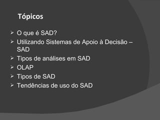 O que é SAD? Utilizando Sistemas de Apoio à Decisão – SAD Tipos de análises em SAD OLAP Tipos de SAD Tendências de uso do SAD Tópicos 