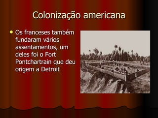 Colonização americana Os franceses também fundaram vários assentamentos, um deles foi o Fort Pontchartrain que deu origem a Detroit  