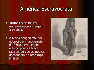 América Escravocrata  1606 : Os primeiros escravos negros chegam à Virgínia. A teoria poligenista, em oposição a monogenista da Bíblia, serve como reforço para as teses racistas de que os negros descendem de uma raça inferior  