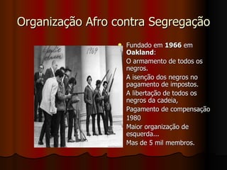 Organização Afro contra Segregação Fundado em  1966  em  Oakland : O armamento de todos os negros.  A isenção dos negros no pagamento de impostos. A libertação de todos os negros da cadeia,  Pagamento de compensação  1980 Maior organização de esquerda...  Mas de 5 mil membros.  