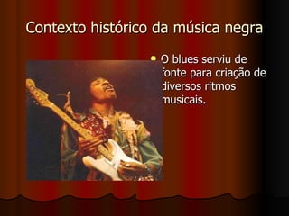 Contexto histórico da música negra O blues serviu de fonte para criação de diversos ritmos musicais.  