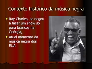 Contexto histórico da música negra Ray Charles, se negou a fazer um show só para brancos na Geórgia,  Atual momento da música negra dos EUA  