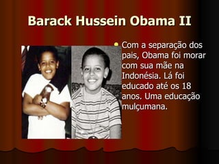 Barack Hussein Obama II Com a separação dos pais, Obama foi morar com sua mãe na Indonésia. Lá foi educado até os 18 anos. Uma educação mulçumana.  