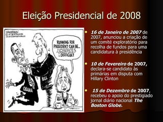 Eleição Presidencial de 2008 16 de Janeiro de 2007  de 2007, anunciou a criação de um comité exploratório para recolha de fundos para uma candidatura à presidência 10 de Fevereiro  de 2007,  declara-se candidato às primárias em disputa com Hillary Clinton  15 de Dezembro   de 2007 , recebeu o apoio do prestigiado jornal diário nacional  The Boston Globe.   