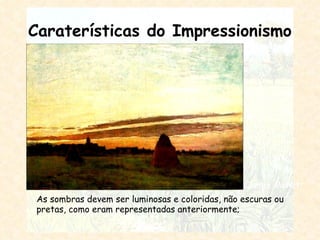 Caraterísticas do Impressionismo As sombras devem ser luminosas e coloridas, não escuras ou pretas, como eram representadas anteriormente; Claude Monet 