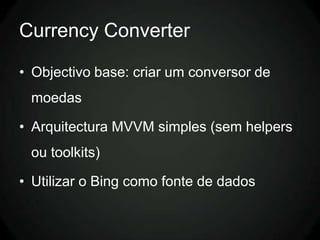 Currency Converter

• Objectivo base: criar um conversor de
 moedas

• Arquitectura MVVM simples (sem helpers
 ou toolkits)

• Utilizar o Bing como fonte de dados
 