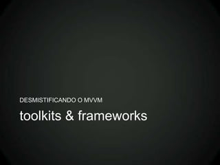 DESMISTIFICANDO O MVVM

toolkits & frameworks
 