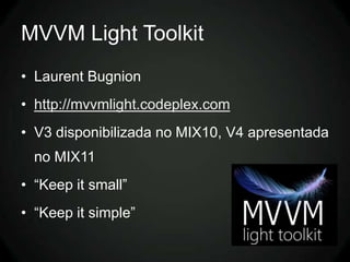 MVVM Light Toolkit
• Laurent Bugnion
• http://mvvmlight.codeplex.com
• V3 disponibilizada no MIX10, V4 apresentada
  no MIX11
• “Keep it small”
• “Keep it simple”
 