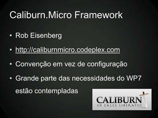 Caliburn.Micro Framework

• Rob Eisenberg

• http://caliburnmicro.codeplex.com

• Convenção em vez de configuração

• Grande parte das necessidades do WP7
 estão contempladas
 