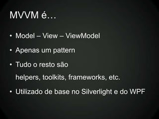 MVVM é…

• Model – View – ViewModel

• Apenas um pattern

• Tudo o resto são
 helpers, toolkits, frameworks, etc.

• Utilizado de base no Silverlight e do WPF
 