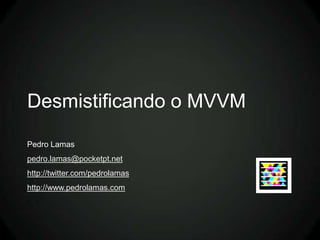 Desmistificando o MVVM

Pedro Lamas
pedro.lamas@pocketpt.net
http://twitter.com/pedrolamas
http://www.pedrolamas.com
 