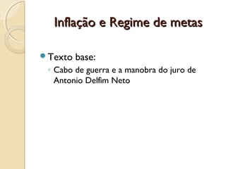 Inflação e Regime de metasInflação e Regime de metas
Texto base:
◦ Cabo de guerra e a manobra do juro de
Antonio Delfim Neto
 
