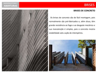 Os brises de concreto são de fácil montagem, pois
normalmente são pré-fabricados e, além disso, têm
grande resistência ao fogo e ao desgaste mecânico e
sua manutenção é simples, pois o concreto mostra
estabilidade sob a ação de intempéries.
BRISES
SEMINÁRIO ESTÚDIO 7
ABERTURAS
BRISES DE CONCRETO
 
