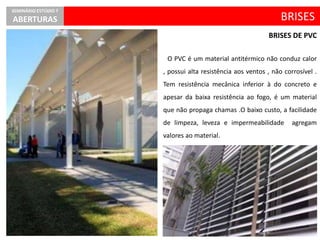 O PVC é um material antitérmico não conduz calor
, possui alta resistência aos ventos , não corrosível .
Tem resistência mecânica inferior à do concreto e
apesar da baixa resistência ao fogo, é um material
que não propaga chamas .O baixo custo, a facilidade
de limpeza, leveza e impermeabilidade agregam
valores ao material.
BRISES
SEMINÁRIO ESTÚDIO 7
ABERTURAS
BRISES DE PVC
 