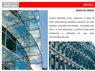 Existem diferentes cores, espessuras e tipos de
vidro. esteticamente agradáveis, possuem um custo
elevado e uma difícil manutenção. A proteção solar
não é a mais adequada, a escolha errada pode
transformar a edificação em uma caixa
concentradora de calor.
BRISES
SEMINÁRIO ESTÚDIO 7
ABERTURAS
BRISES DE VIDROS
 